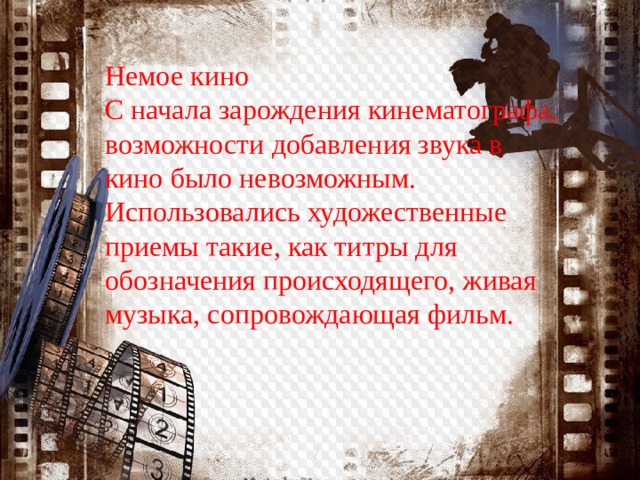 Немое кино С начала зарождения кинематографа, возможности добавления звука в кино было невозможным. Использовались художественные приемы такие, как титры для обозначения происходящего, живая музыка, сопровождающая фильм. 