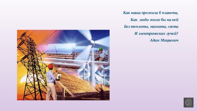 Как наша прожила б планета,  Как люди жили бы на ней Без теплоты, магнита, света И электрических лучей? Адам Мицкевич  
