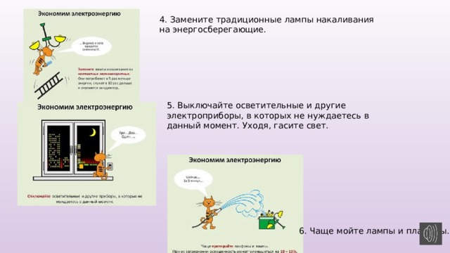 4. Замените традиционные лампы накаливания на энергосберегающие.  5. Выключайте осветительные и другие электроприборы, в которых не нуждаетесь в данный момент. Уходя, гасите свет. 6. Чаще мойте лампы и плафоны. 