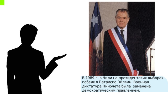 В 1989 г. в Чили на президентских выборах победил Патрисио Эйлвин. Военная диктатура Пиночета была заменена демократическим правлением. 