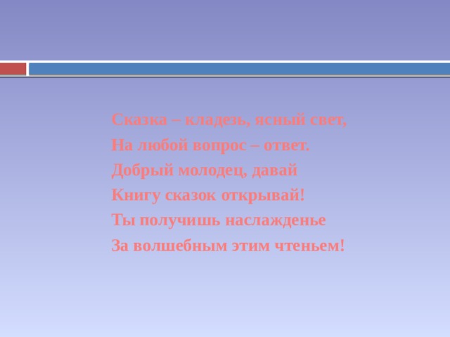  Сказка – кладезь, ясный свет, На любой вопрос – ответ. Добрый молодец, давай Книгу сказок открывай! Ты получишь наслажденье За волшебным этим чтеньем! 