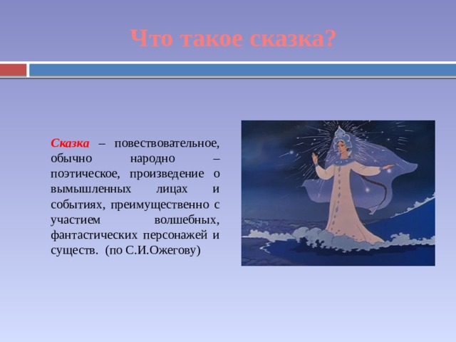 Что такое сказка? Сказка – повествовательное, обычно народно – поэтическое, произведение о вымышленных лицах и событиях, преимущественно с участием волшебных, фантастических персонажей и существ. (по С.И.Ожегову) 