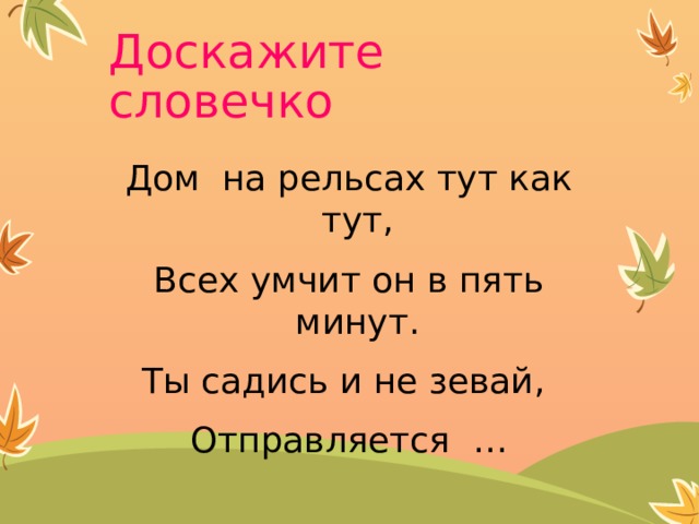 Доскажите словечко Дом на рельсах тут как тут, Всех умчит он в пять минут. Ты садись и не зевай, Отправляется … 