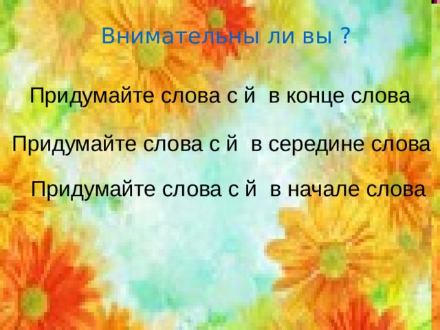 Внимательны ли вы ? Придумайте слова с й в конце слова Придумайте слова с й в середине слова Придумайте слова с й в начале слова 