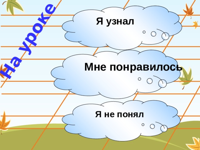 На уроке Я узнал Мне понравилось Я не понял 