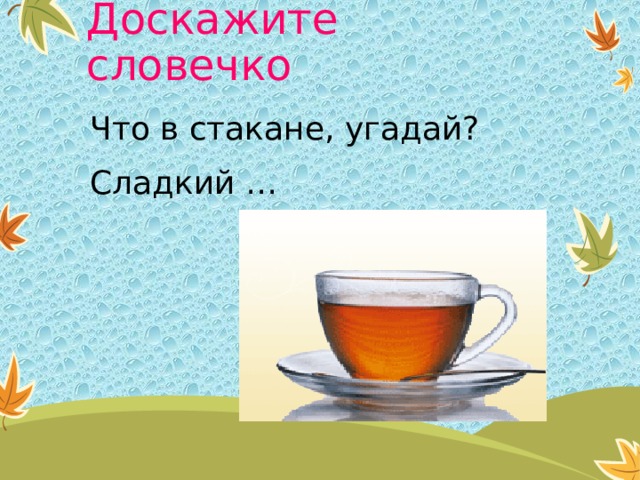 Доскажите словечко Что в стакане, угадай? Сладкий … 