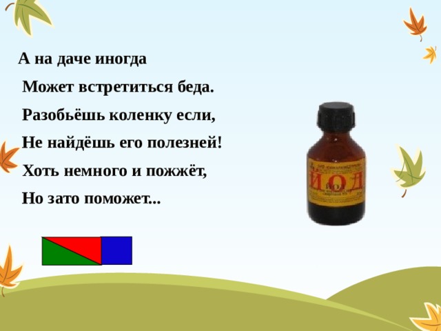 А на даче иногда  Может встретиться беда.  Разобьёшь коленку если,  Не найдёшь его полезней!  Хоть немного и пожжёт,  Но зато поможет... 