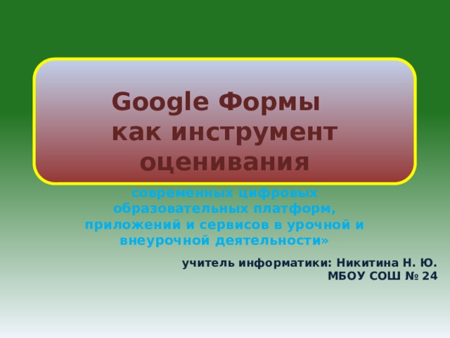 Google Формы как инструмент оценивания  «Презентация опыта использования современных цифровых образовательных платформ, приложений и сервисов в урочной и внеурочной деятельности» учитель информатики: Никитина Н. Ю. МБОУ СОШ № 24 