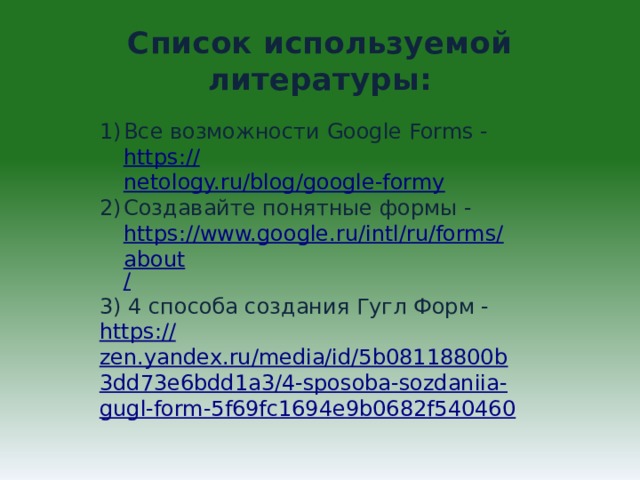 Список используемой литературы: Все возможности Google Forms - https:// netology.ru/blog/google-formy Создавайте понятные формы - https://www.google.ru/intl/ru/forms/about / 3) 4 способа создания Гугл Форм - https:// zen.yandex.ru/media/id/5b08118800b3dd73e6bdd1a3/4-sposoba-sozdaniia-gugl-form-5f69fc1694e9b0682f540460   