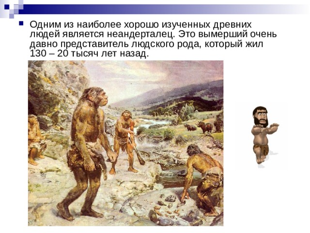 Одним из наиболее хорошо изученных древних людей является неандерталец. Это вымерший очень давно представитель людского рода, который жил 130 – 20 тысяч лет назад.