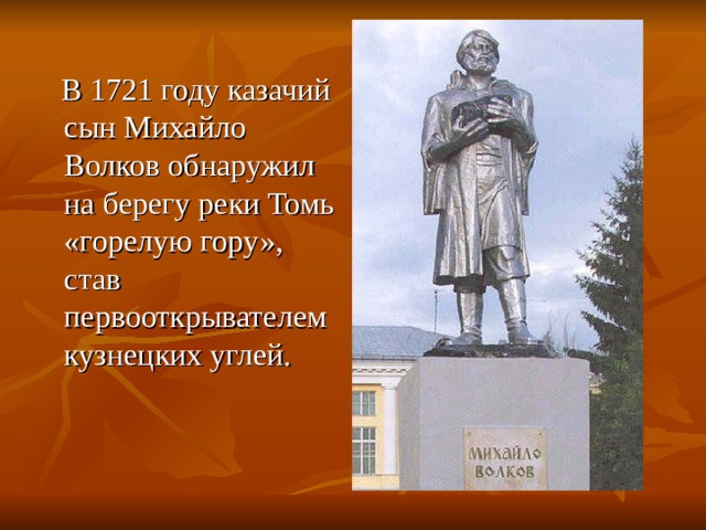  В 1721 году казачий сын Михайло Волков обнаружил на берегу реки Томь «горелую гору», став первооткрывателем кузнецких углей. 