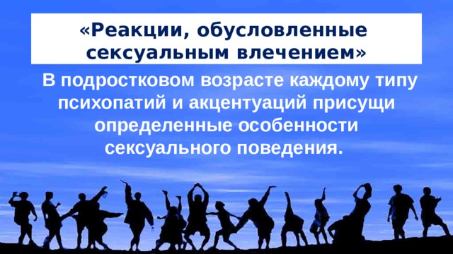 «Реакции, обусловленные сексуальным влечением» В подростковом возрасте каждому типу психопатий и акцентуаций присущи определенные особенности сексуального поведения. 