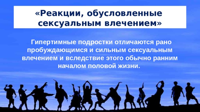 «Реакции, обусловленные сексуальным влечением» Гипертимные подростки отличаются рано пробуждающимся и сильным сексуальным влечением и вследствие этого обычно ранним началом половой жизни. 