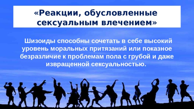 «Реакции, обусловленные сексуальным влечением» Шизоиды способны сочетать в себе высокий уровень моральных притязаний или показное безразличие к проблемам пола с грубой и даже извращенной сексуальностью. 