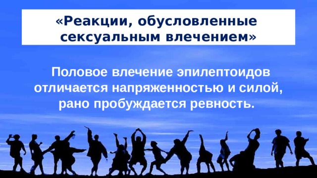 «Реакции, обусловленные сексуальным влечением» Половое влечение эпилептоидов отличается напряженностью и силой, рано пробуждается ревность. 