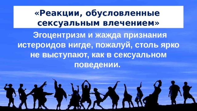 «Реакции, обусловленные сексуальным влечением» Эгоцентризм и жажда признания истероидов нигде, пожалуй, столь ярко не выступают, как в сексуальном поведении. 