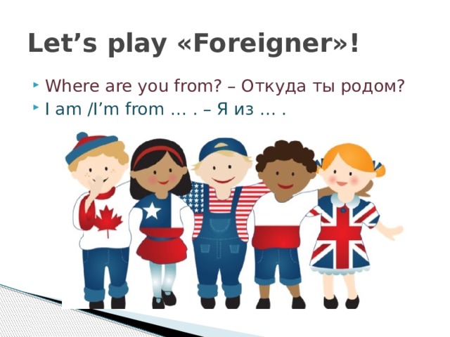 Let’s play «Foreigner»! Where are you from? – Откуда ты родом? I am /I’m from … . – Я из … . 