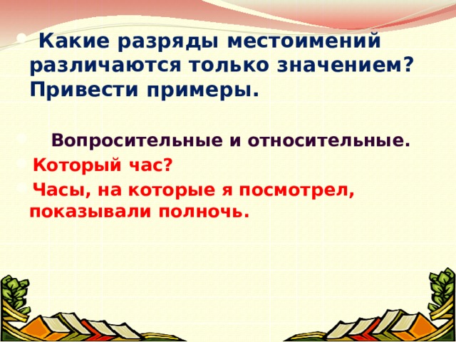  Какие разряды местоимений различаются только значением? Привести примеры.   Вопросительные и относительные. Который час? Часы, на которые я посмотрел, показывали полночь. 