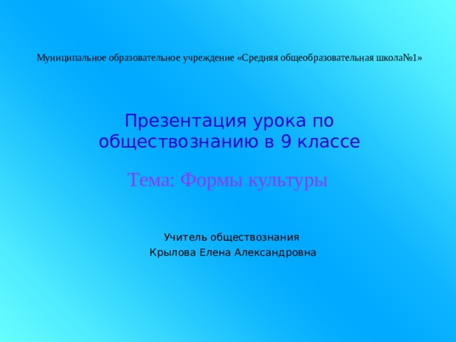 Муниципальное образовательное учреждение «Средняя общеобразовательная школа№1» Презентация урока по обществознанию в 9 классе Тема: Формы культуры Учитель обществознания Крылова Елена Александровна 