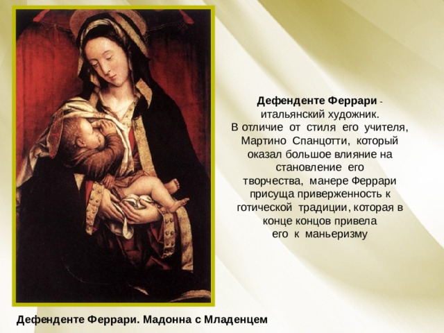 Дефенденте Феррари - итальянский художник. В отличие  от  стиля  его  учителя, Мартино  Спанцотти,  который оказал большое влияние на становление  его творчества,  манере Феррари присуща приверженность к готической  традиции, которая в конце концов привела его  к  маньеризму Дефенденте Феррари. Мадонна с Младенцем 