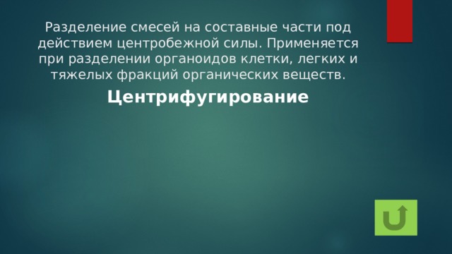 Разделение смесей на составные части под действием центробежной силы. Применяется при разделении органоидов клетки, легких и тяжелых фракций органических веществ. Центрифугирование