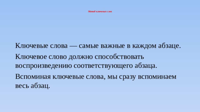  Метод ключевых слов    Ключевые слова — самые важные в каждом абзаце.  Ключевое слово должно способствовать воспроизведению соответствующего абзаца.  Вспоминая ключевые слова, мы сразу вспоминаем весь абзац. 