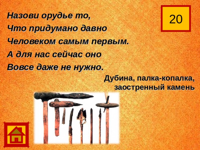 20 Назови орудье то, Что придумано давно Человеком самым первым. А для нас сейчас оно Вовсе даже не нужно. Дубина, палка-копалка, заостренный камень 