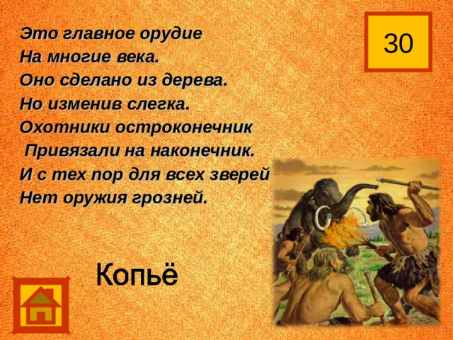 30 Это главное орудие На многие века. Оно сделано из дерева. Но изменив слегка. Охотники остроконечник  Привязали на наконечник. И с тех пор для всех зверей Нет оружия грозней. 