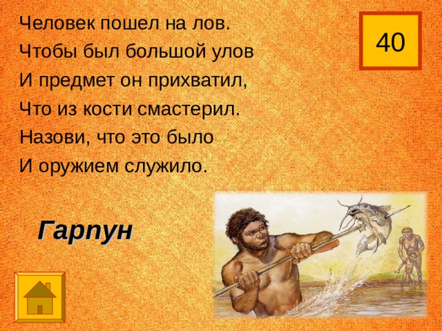 Человек пошел на лов. Чтобы был большой улов И предмет он прихватил, Что из кости смастерил. Назови, что это было И оружием служило. 40 Гарпун 