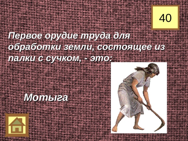 40 Первое орудие труда для обработки земли, состоящее из палки с сучком, - это: Мотыга 