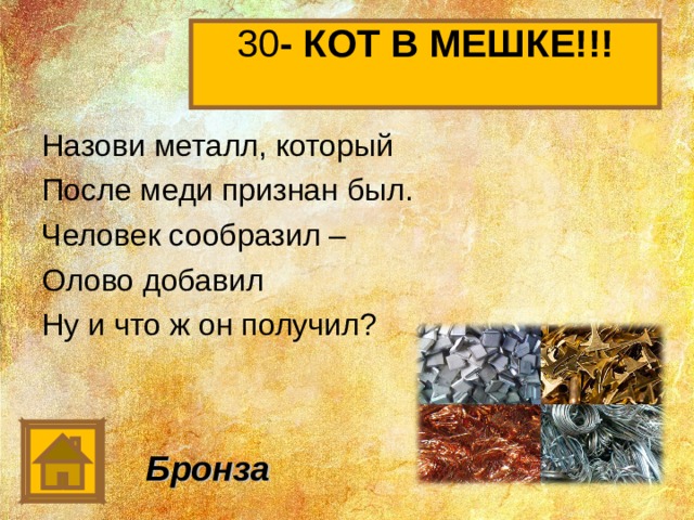 30 - КОТ В МЕШКЕ!!!   Назови металл, который После меди признан был. Человек сообразил – Олово добавил Ну и что ж он получил? Бронза 