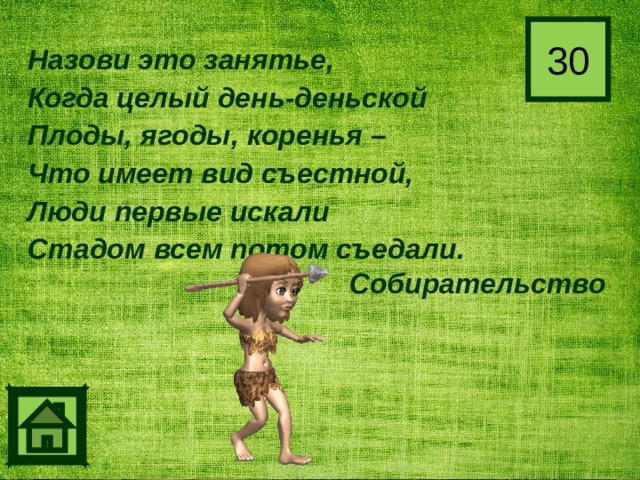 30 Назови это занятье, Когда целый день-деньской Плоды, ягоды, коренья – Что имеет вид съестной, Люди первые искали Стадом всем потом съедали. Собирательство 