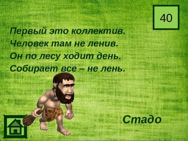 40 Первый это коллектив. Человек там не ленив. Он по лесу ходит день. Собирает все – не лень. Стадо 