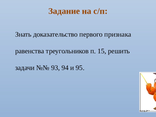 Задание на с/п: Знать доказательство первого признака равенства треугольников п. 15, решить задачи №№ 93, 94 и 95. 