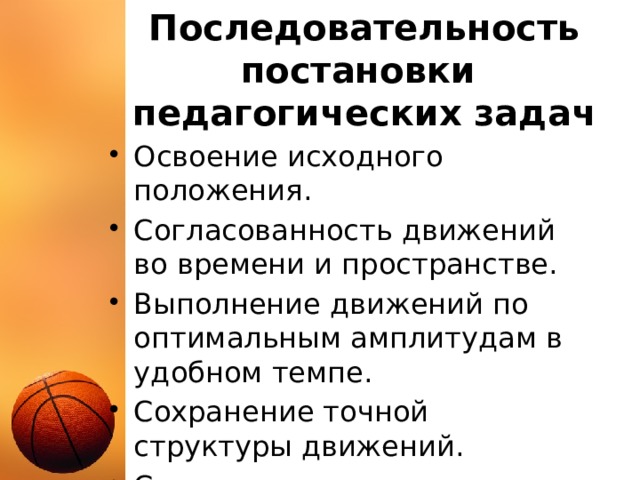 Последовательность постановки  педагогических задач Освоение исходного положения. Согласованность движений во времени и пространстве. Выполнение движений по оптимальным амплитудам в удобном темпе. Сохранение точной структуры движений. Совершенствование движений. 