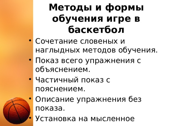 Методы и формы обучения игре в баскетбол Сочетание словеных и наглыдных методов обучения. Показ всего упражнения с объяснением. Частичный показ с пояснением. Описание упражнения без показа. Установка на мысленное воспроизведение упражнения. 