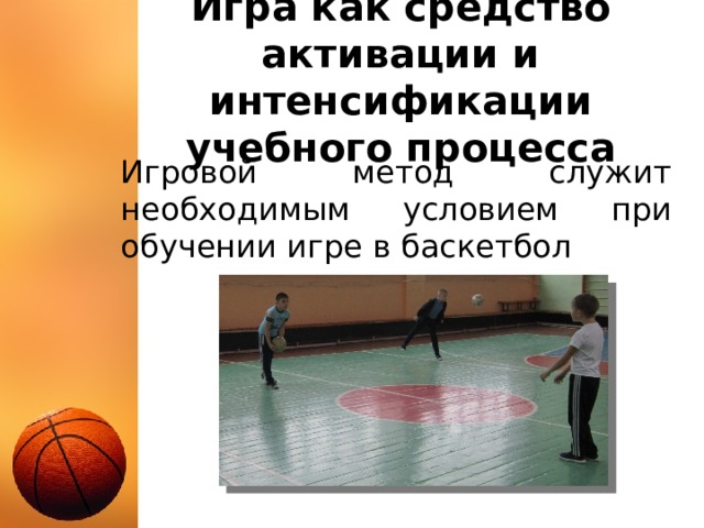 Игра как средство активации и интенсификации учебного процесса Игровой метод служит необходимым условием при обучении игре в баскетбол 