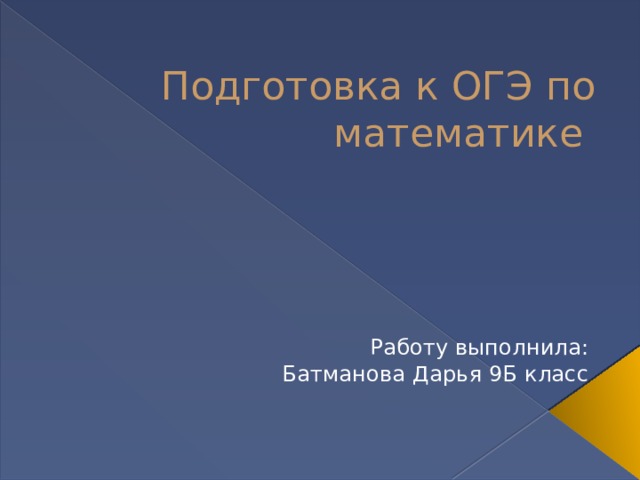 Подготовка к ОГЭ по математике Работу выполнила: Батманова Дарья 9Б класс 