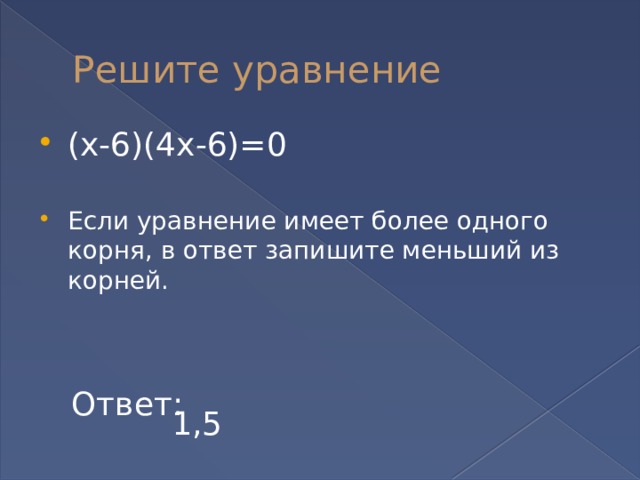 Решите уравнение (х-6)(4х-6)=0 Если уравнение имеет более одного корня, в ответ запишите меньший из корней. Ответ:  1,5  