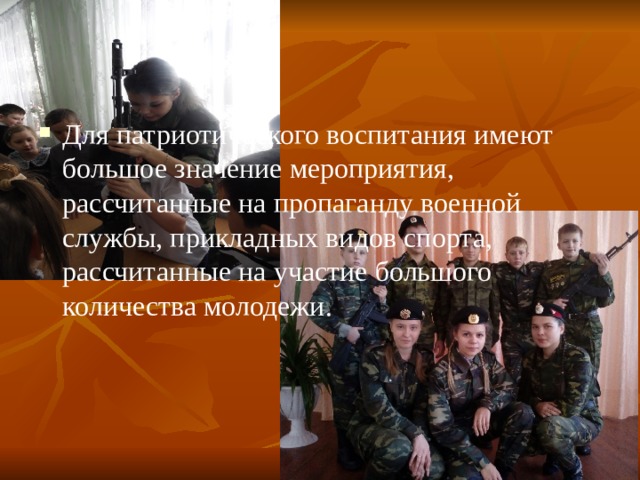 Для патриотического воспитания имеют большое значение мероприятия, рассчитанные на пропаганду военной службы, прикладных видов спорта, рассчитанные на участие большого количества молодежи. 