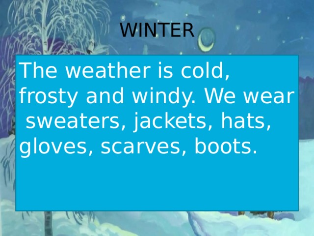 WINTER The weather is cold, frosty and windy. We wear sweaters, jackets, hats, gloves, scarves, boots.   