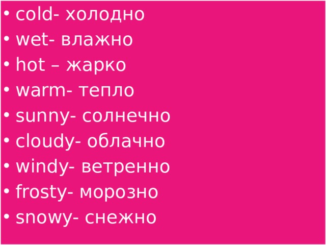 cold- холодно wet- влажно hot – жарко warm- тепло sunny- солнечно cloudy- облачно windy- ветренно frosty- морозно snowy- снежно 