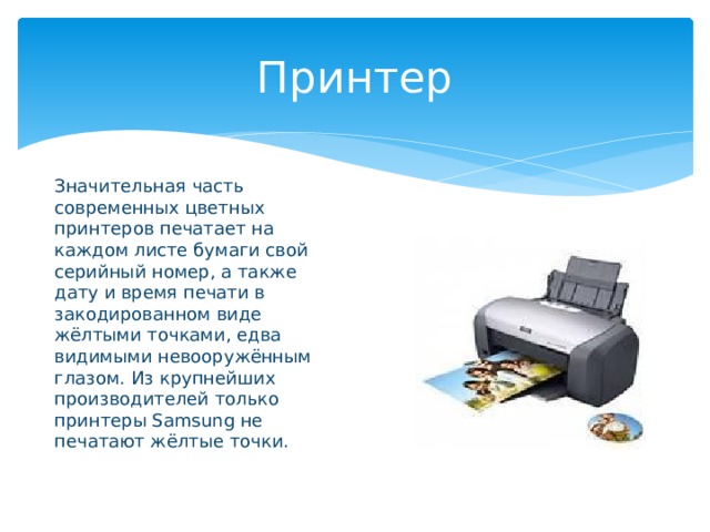 Принтер Значительная часть современных цветных принтеров печатает на каждом листе бумаги свой серийный номер, а также дату и время печати в закодированном виде жёлтыми точками, едва видимыми невооружённым глазом. Из крупнейших производителей только принтеры Samsung не печатают жёлтые точки. 