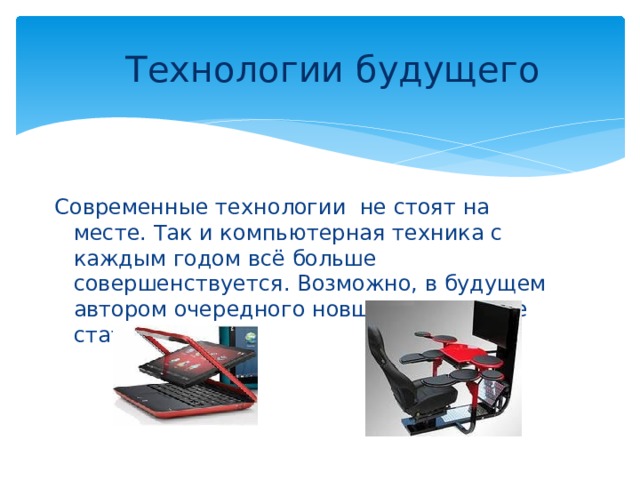 Технологии будущего Современные технологии не стоят на месте. Так и компьютерная техника с каждым годом всё больше совершенствуется. Возможно, в будущем автором очередного новшества можете стать и вы. 