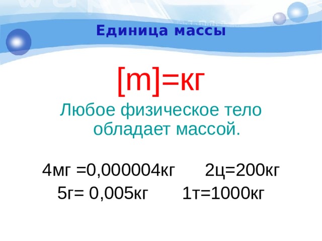 Единица массы [m]=кг Любое физическое тело обладает массой. 4мг =0,000004кг 2ц=200кг 5г= 0,005кг    1т=1000кг 