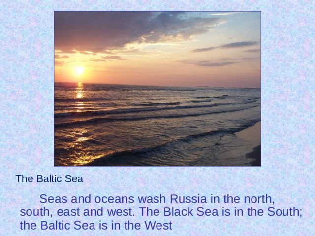 The Baltic Sea Seas and oceans wash Russia in the north, south, east and west. The Black Sea is in the South; the Baltic Sea is in the West