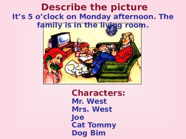 Describe the picture It’s 5 o’clock on Monday afternoon. The family is in the living room. Characters: Mr. West  Mrs. West Joe Cat Tommy Dog Bim 