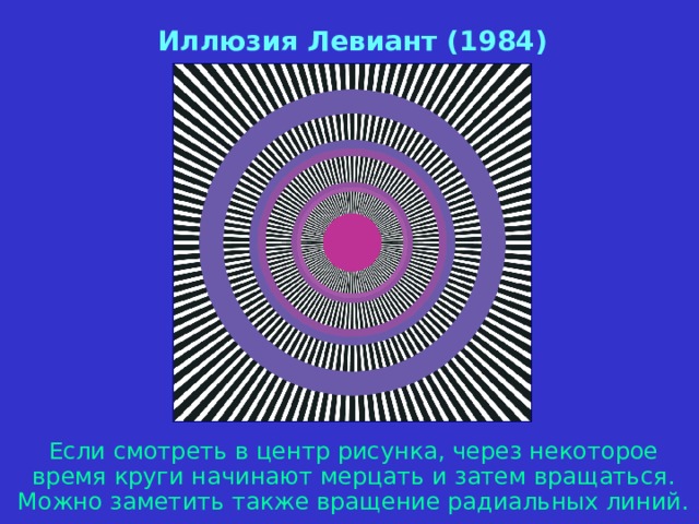 Иллюзия Левиант (1984) Если смотреть в центр рисунка, через некоторое время круги  начинают мерцать и затем вращаться . Можно заметить также вращение радиальных линий. 