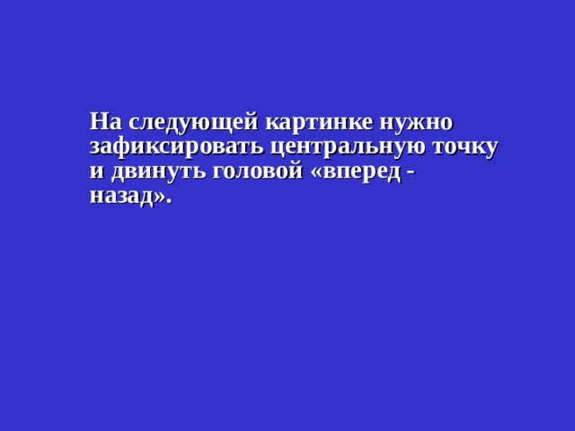  На следующей картинке нужно зафиксировать центральную точку и двинуть головой «вперед - назад».  