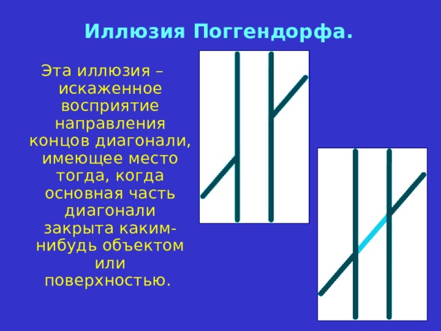 Иллюзия Поггендорфа . Эта иллюзия – искаженное восприятие направления концов диагонали,  имеющее место тогда, когда основная часть диагонали закрыта каким-нибудь объектом или поверхностью. 